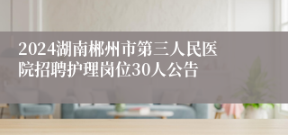 2024湖南郴州市第三人民医院招聘护理岗位30人公告