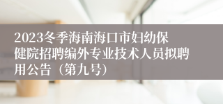 2023冬季海南海口市妇幼保健院招聘编外专业技术人员拟聘用公告（第九号）