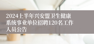 2024上半年兴安盟卫生健康系统事业单位招聘120名工作人员公告