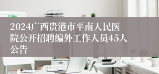 2024广西贵港市平南人民医院公开招聘编外工作人员45人公告