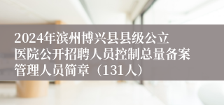 2024年滨州博兴县县级公立医院公开招聘人员控制总量备案管理人员简章（131人）