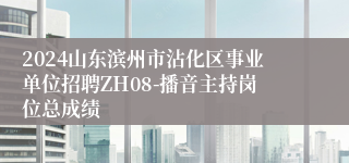 2024山东滨州市沾化区事业单位招聘ZH08-播音主持岗位总成绩