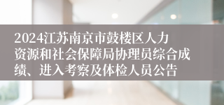 2024江苏南京市鼓楼区人力资源和社会保障局协理员综合成绩、进入考察及体检人员公告