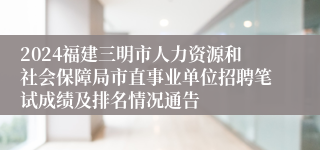 2024福建三明市人力资源和社会保障局市直事业单位招聘笔试成绩及排名情况通告