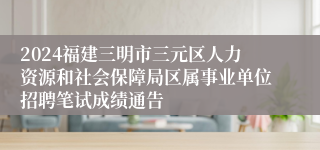 2024福建三明市三元区人力资源和社会保障局区属事业单位招聘笔试成绩通告