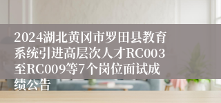 2024湖北黄冈市罗田县教育系统引进高层次人才RC003至RC009等7个岗位面试成绩公告