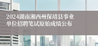 2024湖南湘西州保靖县事业单位招聘笔试原始成绩公布