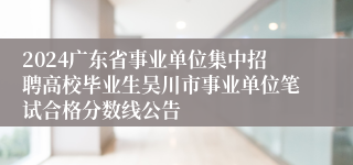 2024广东省事业单位集中招聘高校毕业生吴川市事业单位笔试合格分数线公告