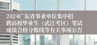 2024广东省事业单位集中招聘高校毕业生（武江考区）笔试成绩合格分数线等有关事项公告