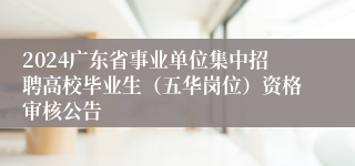 2024广东省事业单位集中招聘高校毕业生（五华岗位）资格审核公告