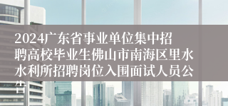 2024广东省事业单位集中招聘高校毕业生佛山市南海区里水水利所招聘岗位入围面试人员公告