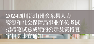 2024四川凉山州会东县人力资源和社会保障局事业单位考试招聘笔试总成绩的公示及资格复审相关事宜通知