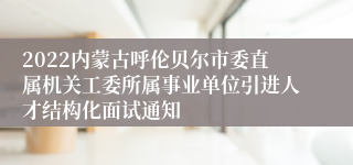 2022内蒙古呼伦贝尔市委直属机关工委所属事业单位引进人才结构化面试通知