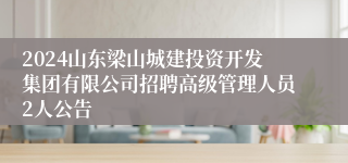 2024山东梁山城建投资开发集团有限公司招聘高级管理人员2人公告