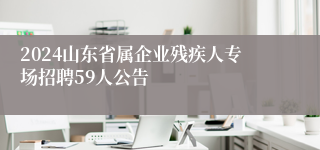 2024山东省属企业残疾人专场招聘59人公告