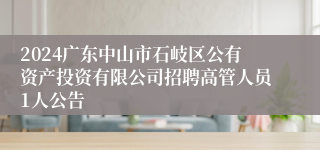 2024广东中山市石岐区公有资产投资有限公司招聘高管人员1人公告