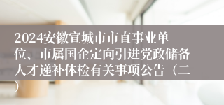 2024安徽宣城市市直事业单位、市属国企定向引进党政储备人才递补体检有关事项公告（二）