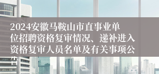 2024安徽马鞍山市直事业单位招聘资格复审情况、递补进入资格复审人员名单及有关事项公告