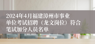 2024年4月福建漳州市事业单位考试招聘（龙文岗位）符合笔试加分人员名单