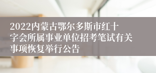 2022内蒙古鄂尔多斯市红十字会所属事业单位招考笔试有关事项恢复举行公告