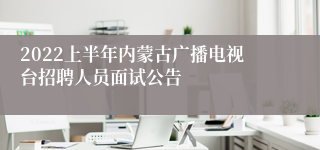 2022上半年内蒙古广播电视台招聘人员面试公告