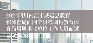 2024四川内江市威远县教育和体育局面向全县考调县教育体育局局属事业单位工作人员面试总成绩及排名公告