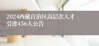 2024西藏自治区高层次人才引进456人公告