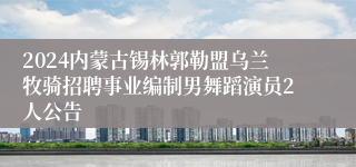 2024内蒙古锡林郭勒盟乌兰牧骑招聘事业编制男舞蹈演员2人公告