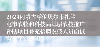 2024内蒙古呼伦贝尔市扎兰屯市农牧和科技局基层农技推广补助项目补充招聘农技人员面试有关事宜通知