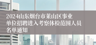 2024山东烟台市莱山区事业单位招聘进入考察体检范围人员名单通知