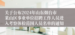 关于公布2024年山东烟台市莱山区事业单位招聘工作人员进入考察体检范围人员名单的通知