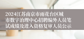 2024江苏南京市雨花台区城市数字治理中心招聘编外人员笔试成绩及进入资格复审人员公示