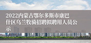 2022内蒙古鄂尔多斯市康巴什区乌兰牧骑招聘拟聘用人员公示