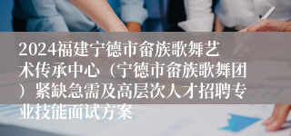 2024福建宁德市畲族歌舞艺术传承中心（宁德市畲族歌舞团）紧缺急需及高层次人才招聘专业技能面试方案