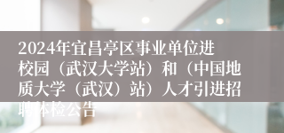 2024年宜昌亭区事业单位进校园（武汉大学站）和（中国地质大学（武汉）站）人才引进招聘体检公告