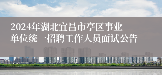 2024年湖北宜昌市亭区事业单位统一招聘工作人员面试公告