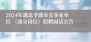 2024年湖北孝感市直事业单位 （部分岗位）招聘面试公告