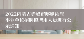 2022内蒙古赤峰市喀喇沁旗事业单位招聘拟聘用人员进行公示通知