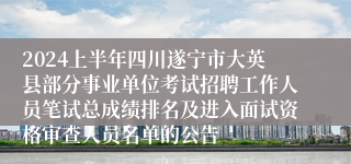 2024上半年四川遂宁市大英县部分事业单位考试招聘工作人员笔试总成绩排名及进入面试资格审查人员名单的公告