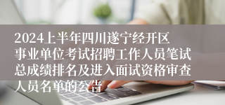 2024上半年四川遂宁经开区事业单位考试招聘工作人员笔试总成绩排名及进入面试资格审查人员名单的公告
