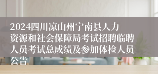 2024四川凉山州宁南县人力资源和社会保障局考试招聘临聘人员考试总成绩及参加体检人员公告