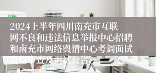 2024上半年四川南充市互联网不良和违法信息举报中心招聘和南充市网络舆情中心考调面试资格审查及面试公告