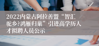 2022内蒙古阿拉善盟“智汇驼乡?鸿雁归巢”引进高学历人才拟聘人员公示