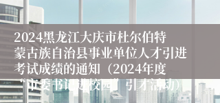 2024黑龙江大庆市杜尔伯特蒙古族自治县事业单位人才引进考试成绩的通知（2024年度“市委书记进校园”引才活动）