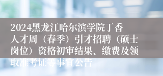 2024黑龙江哈尔滨学院丁香人才周（春季）引才招聘（硕士岗位）资格初审结果、缴费及领取准考证等事宜公告