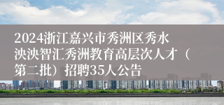 2024浙江嘉兴市秀洲区秀水泱泱智汇秀洲教育高层次人才（第二批）招聘35人公告