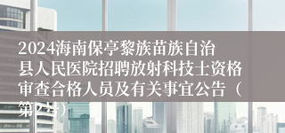 2024海南保亭黎族苗族自治县人民医院招聘放射科技士资格审查合格人员及有关事宜公告（第2号）