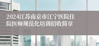 2024江苏南京市江宁医院住院医师规范化培训招收简章