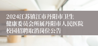 2024江苏镇江市丹阳市卫生健康委员会所属丹阳市人民医院校园招聘取消岗位公告