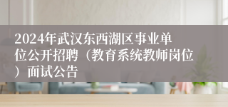 2024年武汉东西湖区事业单位公开招聘（教育系统教师岗位）面试公告